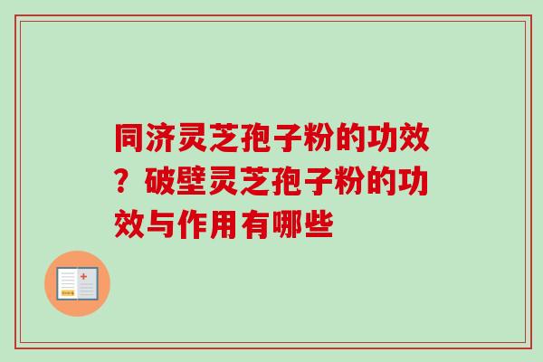 同济灵芝孢子粉的功效？破壁灵芝孢子粉的功效与作用有哪些