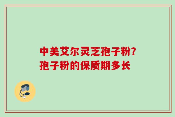 中美艾尔灵芝孢子粉?孢子粉的保质期多长 中美艾尔灵芝孢子粉?孢子粉的保质期多长