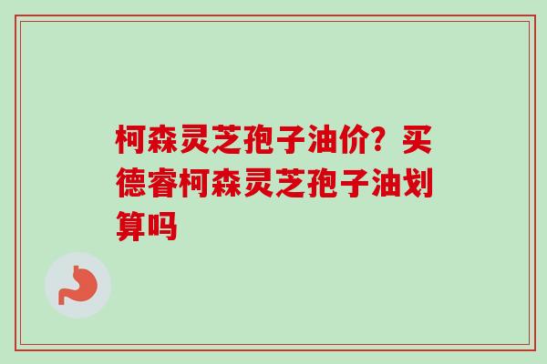 柯森灵芝孢子油价?买德睿柯森灵芝孢子油划算吗 柯森灵芝孢子油价?买德睿柯森灵芝孢子油划算吗