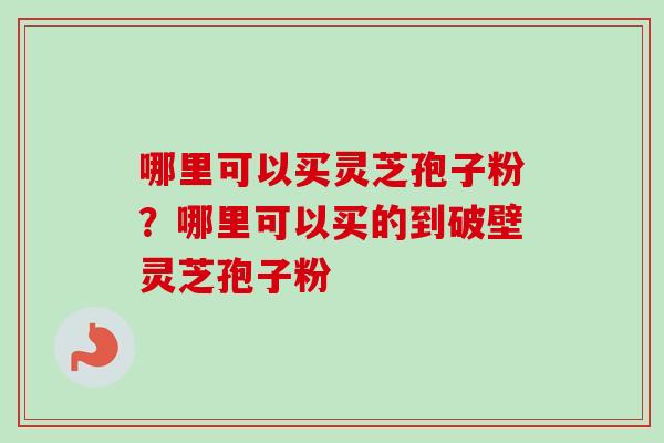 哪里可以买灵芝孢子粉？哪里可以买的到破壁灵芝孢子粉
