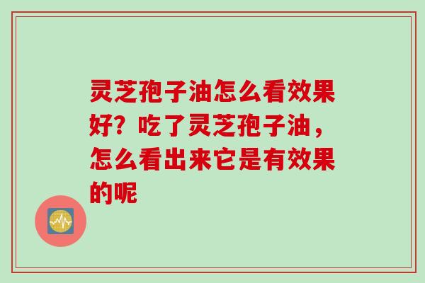 灵芝孢子油怎么看效果好？吃了灵芝孢子油，怎么看出来它是有效果的呢