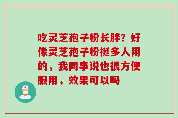 吃灵芝孢子粉长胖？好像灵芝孢子粉挺多人用的，我同事说也很方便服用，效果可以吗
