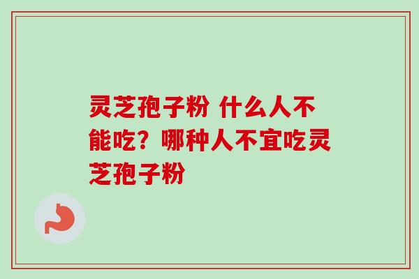 灵芝孢子粉 什么人不能吃？哪种人不宜吃灵芝孢子粉