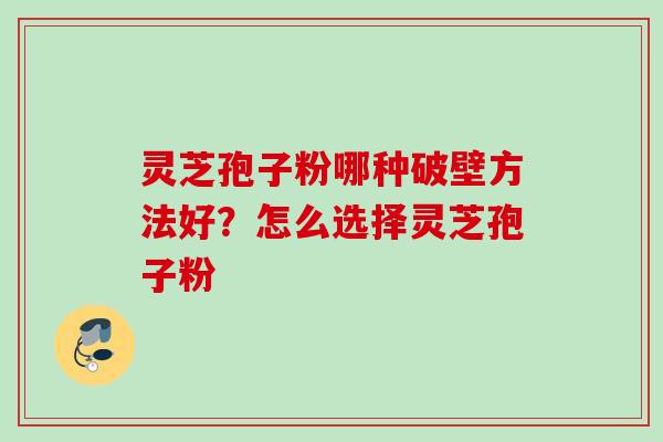 灵芝孢子粉哪种破壁方法好？怎么选择灵芝孢子粉
