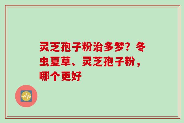灵芝孢子粉治多梦？冬虫夏草、灵芝孢子粉，哪个更好