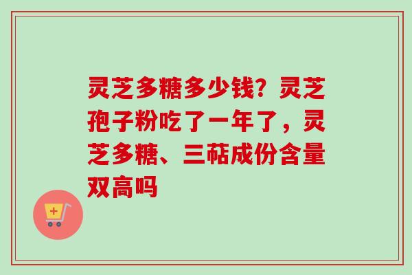 灵芝多糖多少钱？灵芝孢子粉吃了一年了，灵芝多糖、三萜成份含量双高吗