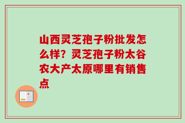 山西灵芝孢子粉批发怎么样？灵芝孢子粉太谷农大产太原哪里有销售点