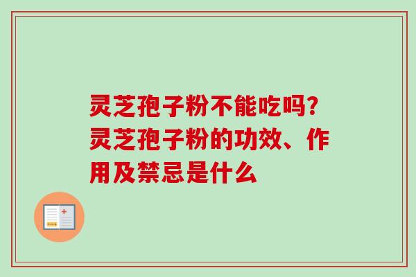 灵芝孢子粉不能吃吗？灵芝孢子粉的功效、作用及禁忌是什么