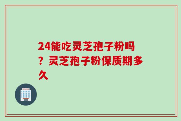 24能吃灵芝孢子粉吗？灵芝孢子粉保质期多久