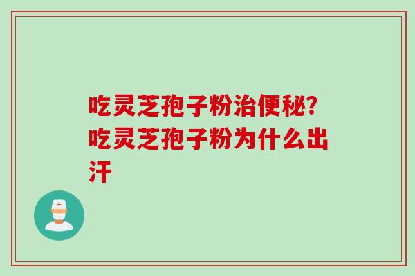 吃灵芝孢子粉治便秘？吃灵芝孢子粉为什么出汗