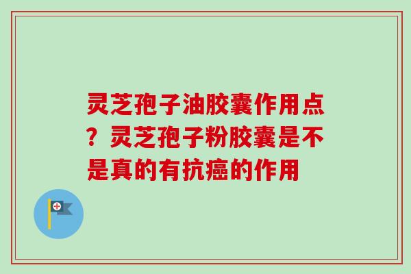 灵芝孢子油胶囊作用点？灵芝孢子粉胶囊是不是真的有抗癌的作用