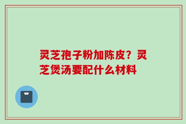 灵芝孢子粉加陈皮？灵芝煲汤要配什么材料