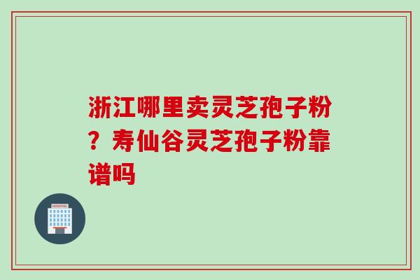 浙江哪里卖灵芝孢子粉？寿仙谷灵芝孢子粉靠谱吗