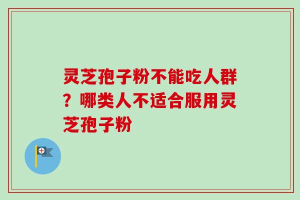 灵芝孢子粉不能吃人群？哪类人不适合服用灵芝孢子粉