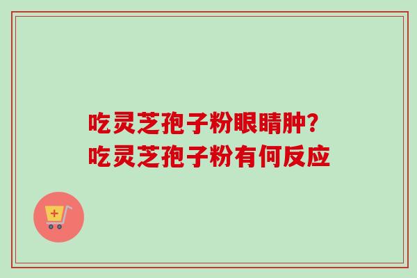 吃灵芝孢子粉眼睛肿？吃灵芝孢子粉有何反应