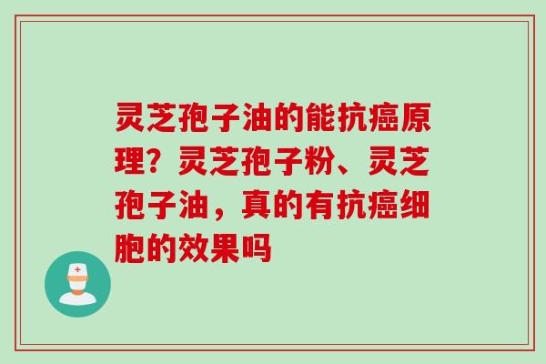 灵芝孢子油的能抗原理？灵芝孢子粉、灵芝孢子油，真的有抗细胞的效果吗