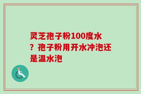 灵芝孢子粉100度水？孢子粉用开水冲泡还是温水泡