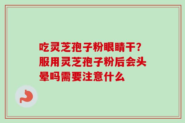 吃灵芝孢子粉眼睛干？服用灵芝孢子粉后会头晕吗需要注意什么