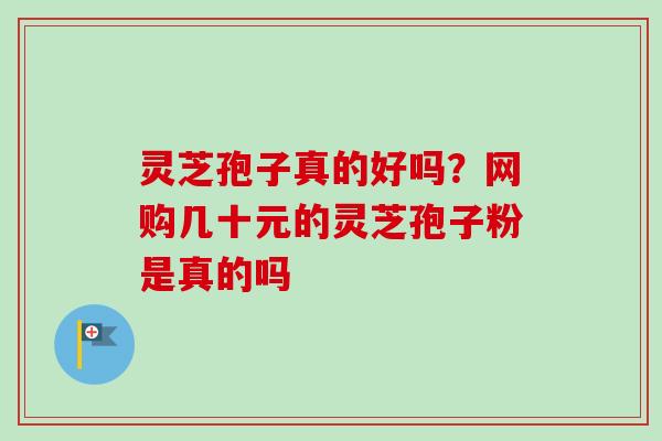 灵芝孢子真的好吗？网购几十元的灵芝孢子粉是真的吗