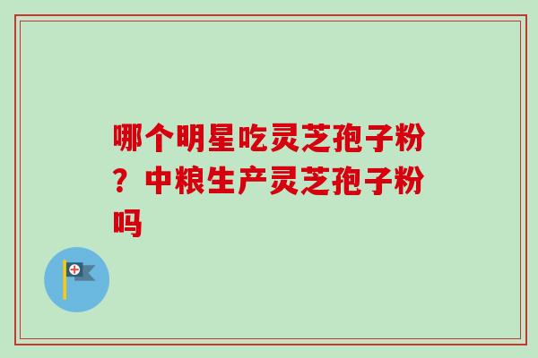 哪个明星吃灵芝孢子粉？中粮生产灵芝孢子粉吗