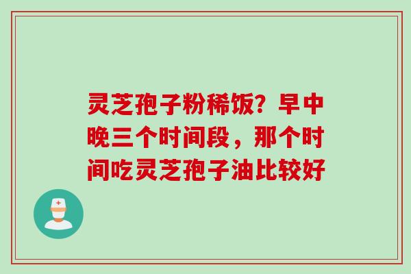 灵芝孢子粉稀饭？早中晚三个时间段，那个时间吃灵芝孢子油比较好