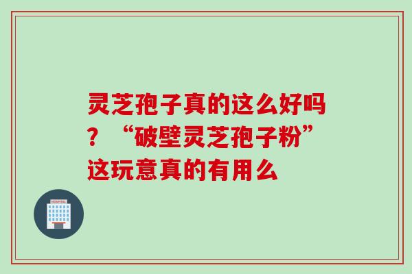 灵芝孢子真的这么好吗？“破壁灵芝孢子粉”这玩意真的有用么