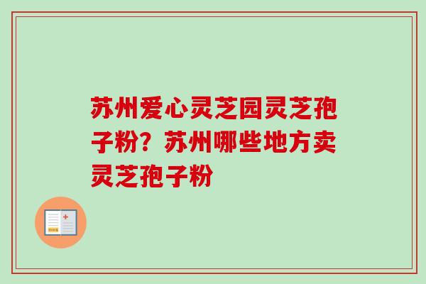 苏州爱心灵芝园灵芝孢子粉？苏州哪些地方卖灵芝孢子粉