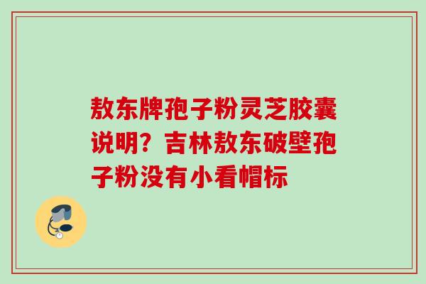 敖东牌孢子粉灵芝胶囊说明？吉林敖东破壁孢子粉没有小看帽标
