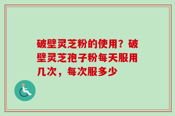 破壁灵芝粉的使用？破壁灵芝孢子粉每天服用几次，每次服多少