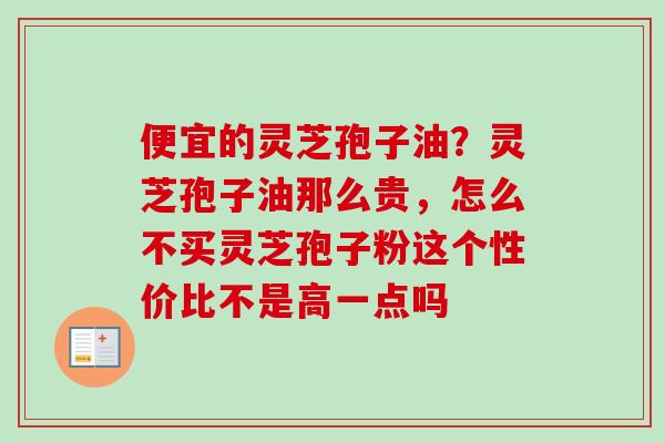 便宜的灵芝孢子油？灵芝孢子油那么贵，怎么不买灵芝孢子粉这个性价比不是高一点吗