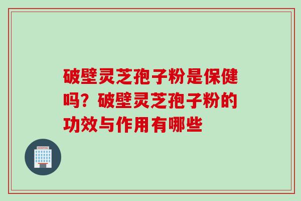 破壁灵芝孢子粉是保健吗？破壁灵芝孢子粉的功效与作用有哪些