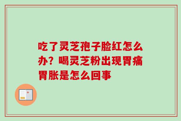 吃了灵芝孢子脸红怎么办？喝灵芝粉出现胃痛胃胀是怎么回事