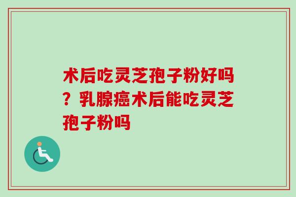 术后吃灵芝孢子粉好吗？乳腺癌术后能吃灵芝孢子粉吗