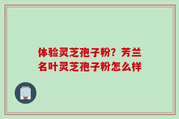 体验灵芝孢子粉？芳兰名叶灵芝孢子粉怎么样