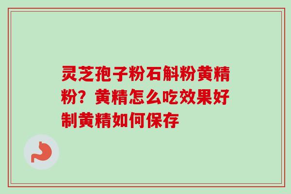 灵芝孢子粉石斛粉黄精粉？黄精怎么吃效果好制黄精如何保存