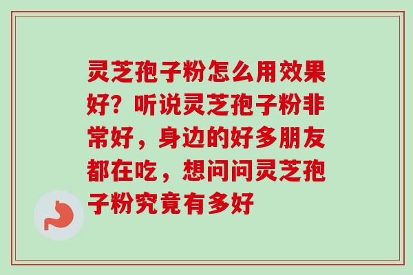 灵芝孢子粉怎么用效果好？听说灵芝孢子粉非常好，身边的好多朋友都在吃，想问问灵芝孢子粉究竟有多好