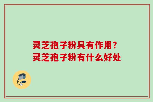 灵芝孢子粉具有作用?灵芝孢子粉有什么好处 灵芝孢子粉具有作用?灵芝孢子粉有什么好处