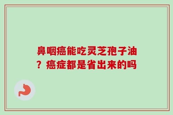鼻咽癌能吃灵芝孢子油？癌症都是省出来的吗