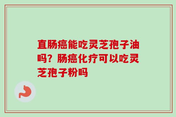 直肠癌能吃灵芝孢子油吗？肠癌化疗可以吃灵芝孢子粉吗