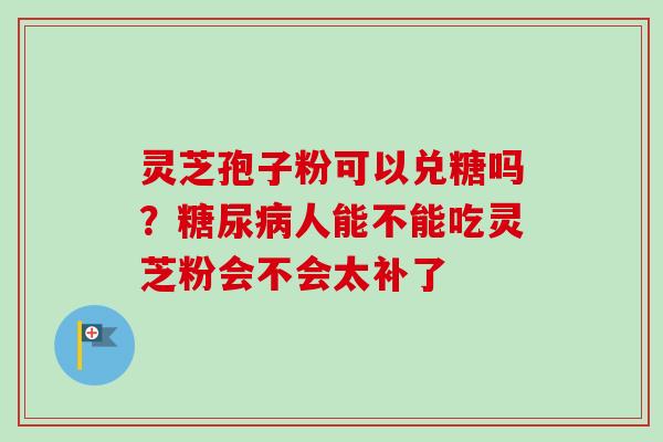 灵芝孢子粉可以兑糖吗？糖尿病人能不能吃灵芝粉会不会太补了