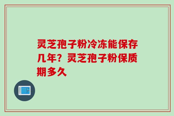 灵芝孢子粉冷冻能保存几年？灵芝孢子粉保质期多久