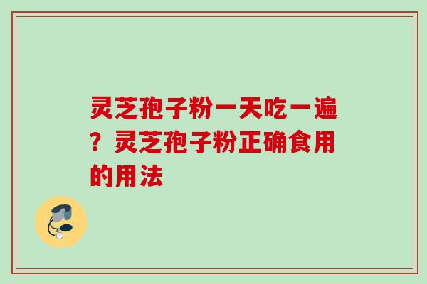 灵芝孢子粉一天吃一遍？灵芝孢子粉正确食用的用法