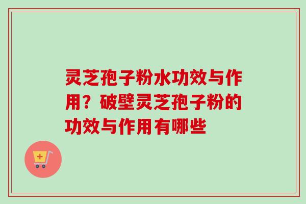 灵芝孢子粉水功效与作用？破壁灵芝孢子粉的功效与作用有哪些