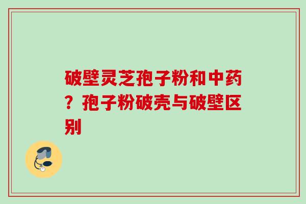 破壁灵芝孢子粉和中药？孢子粉破壳与破壁区别