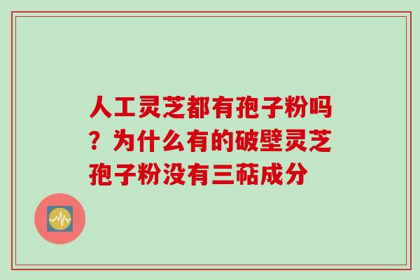 人工灵芝都有孢子粉吗？为什么有的破壁灵芝孢子粉没有三萜成分