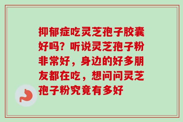抑郁症吃灵芝孢子胶囊好吗？听说灵芝孢子粉非常好，身边的好多朋友都在吃，想问问灵芝孢子粉究竟有多好