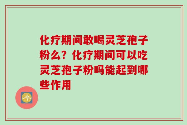 化疗期间敢喝灵芝孢子粉么？化疗期间可以吃灵芝孢子粉吗能起到哪些作用