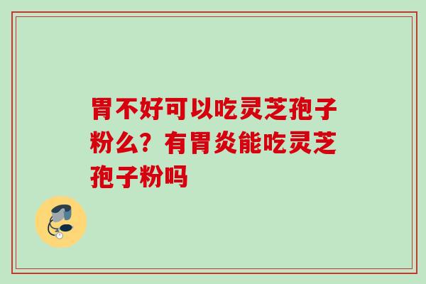胃不好可以吃灵芝孢子粉么？有胃炎能吃灵芝孢子粉吗