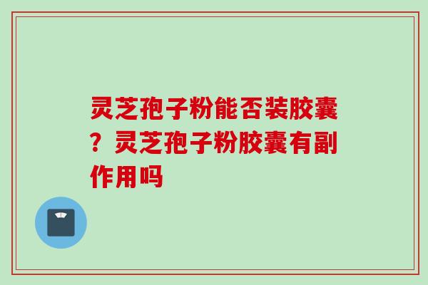 灵芝孢子粉能否装胶囊？灵芝孢子粉胶囊有副作用吗