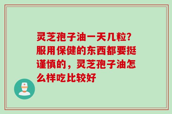 灵芝孢子油一天几粒?服用保健的东西都要挺谨慎的,灵芝孢子油怎么样吃比较好 灵芝孢子油一天几粒?服用保健的东西都要挺谨慎的,灵芝孢子油怎么样吃比较好